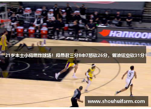 21岁本土小将燃炸球场！段昂君三分8中7怒砍26分，曾凌铉空砍31分！