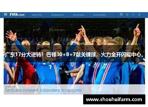 广东17分大逆转！巴顿30+8+7献关键球，火力全开闪耀中心。