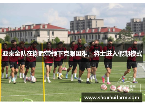 亚泰全队在谢晖带领下克服困难，将士进入假期模式