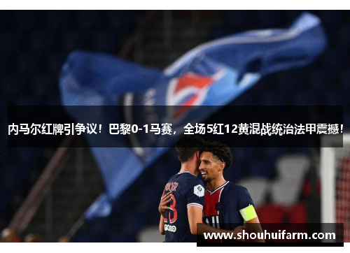 内马尔红牌引争议！巴黎0-1马赛，全场5红12黄混战统治法甲震撼！